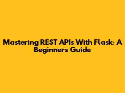 Mastering REST APIs With Flask: A Beginner's Guide