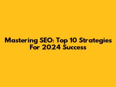 Mastering SEO: Top 10 Strategies For 2024 Success