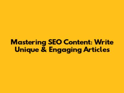 Mastering SEO Content: Write Unique & Engaging Articles