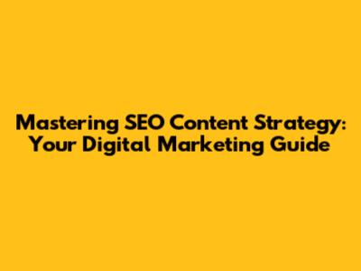 Mastering SEO Content Strategy: Your Digital Marketing Guide
