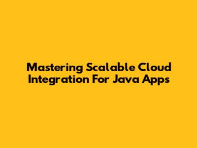 Mastering Scalable Cloud Integration For Java Apps