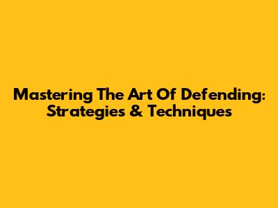 Mastering The Art Of Defending: Strategies & Techniques
