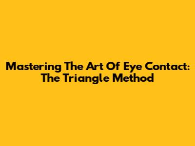Mastering The Art Of Eye Contact: The Triangle Method