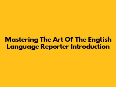 Mastering The Art Of The English Language Reporter Introduction