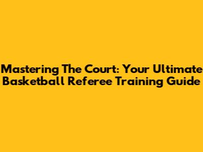 Mastering The Court: Your Ultimate Basketball Referee Training Guide