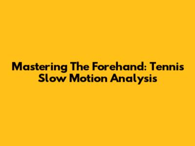 Mastering The Forehand: Tennis Slow Motion Analysis