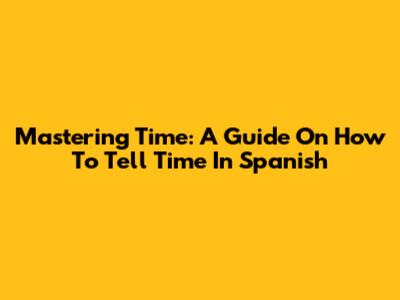 Mastering Time: A Guide On How To Tell Time In Spanish