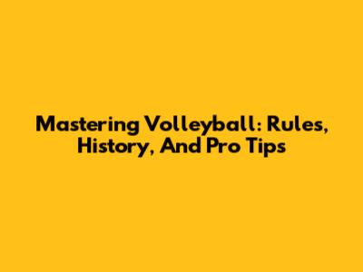 Mastering Volleyball: Rules, History, And Pro Tips