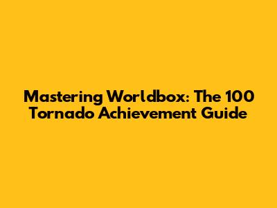 Mastering Worldbox: The 100 Tornado Achievement Guide