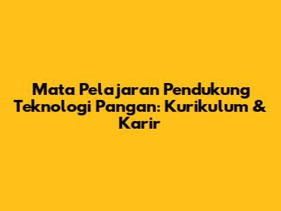 Mata Pelajaran Pendukung Teknologi Pangan: Kurikulum & Karir