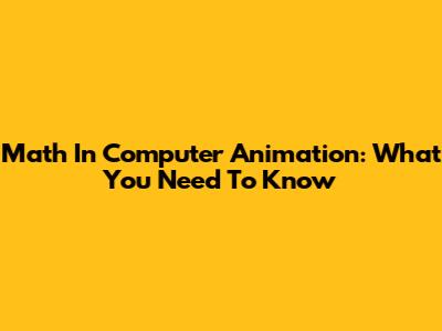 Math In Computer Animation: What You Need To Know