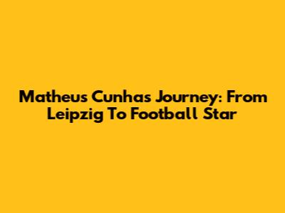 Matheus Cunha's Journey: From Leipzig To Football Star