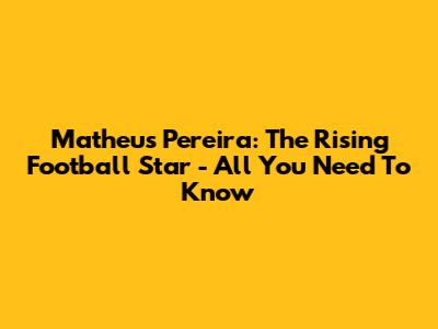 Matheus Pereira: The Rising Football Star - All You Need To Know