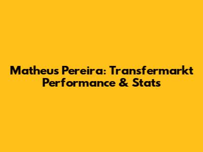Matheus Pereira: Transfermarkt Performance & Stats