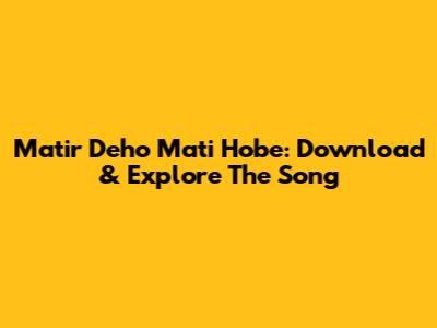Matir Deho Mati Hobe: Download & Explore The Song