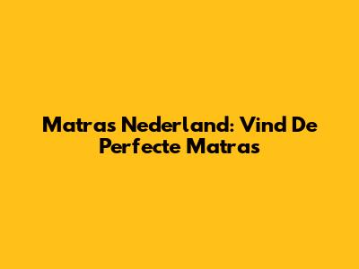 Matras Nederland: Vind De Perfecte Matras