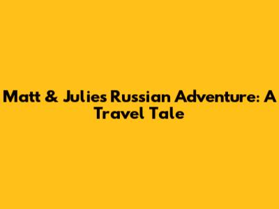 Matt & Julie's Russian Adventure: A Travel Tale