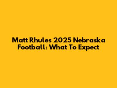 Matt Rhule's 2025 Nebraska Football: What To Expect