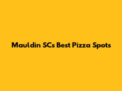 Mauldin SC's Best Pizza Spots