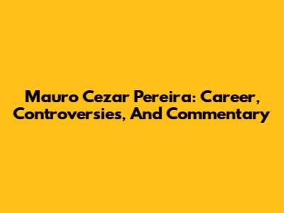 Mauro Cezar Pereira: Career, Controversies, And Commentary