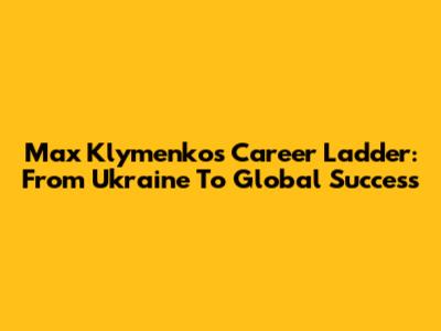 Max Klymenko's Career Ladder: From Ukraine To Global Success