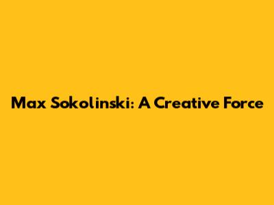 Max Sokolinski: A Creative Force