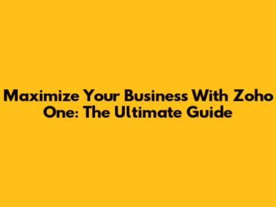 Maximize Your Business With Zoho One: The Ultimate Guide