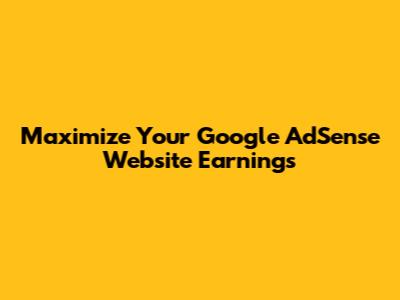Maximize Your Google AdSense Website Earnings