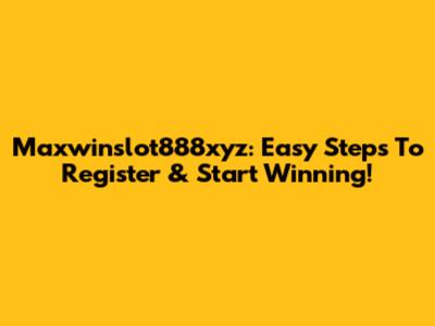 Maxwinslot888xyz: Easy Steps To Register & Start Winning!