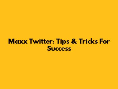 Maxx Twitter: Tips & Tricks For Success