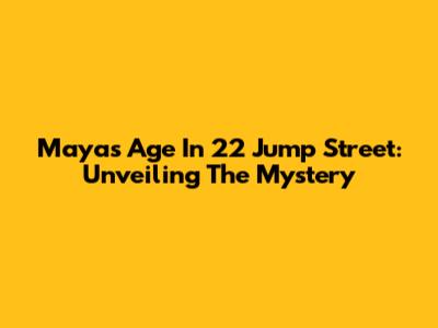 Maya's Age In 22 Jump Street: Unveiling The Mystery