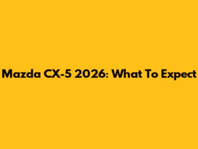 Mazda CX-5 2026: What To Expect