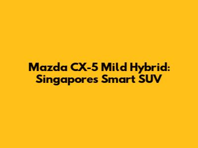 Mazda CX-5 Mild Hybrid: Singapore's Smart SUV