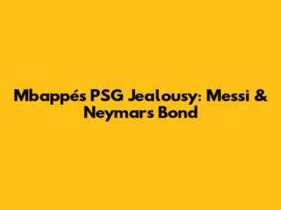 Mbappé's PSG Jealousy: Messi & Neymar's Bond