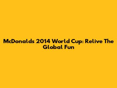 McDonald's 2014 World Cup: Relive The Global Fun