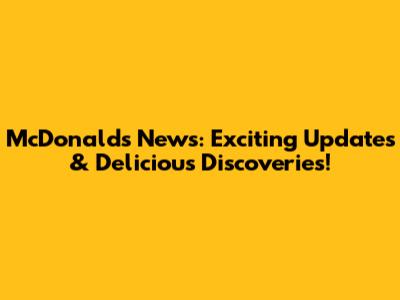 McDonald's News: Exciting Updates & Delicious Discoveries!