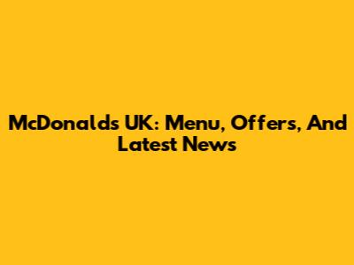 McDonald's UK: Menu, Offers, And Latest News