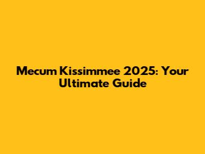 Mecum Kissimmee 2025: Your Ultimate Guide