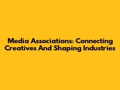 Media Associations: Connecting Creatives And Shaping Industries