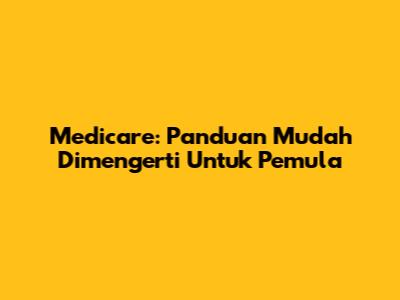 Medicare: Panduan Mudah Dimengerti Untuk Pemula
