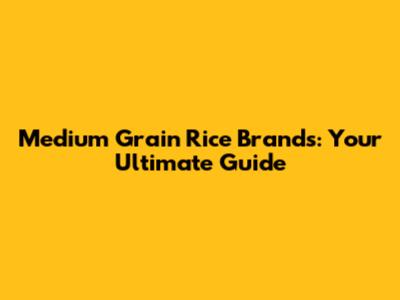 Medium Grain Rice Brands: Your Ultimate Guide