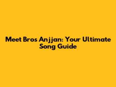 Meet Bros Anjjan: Your Ultimate Song Guide