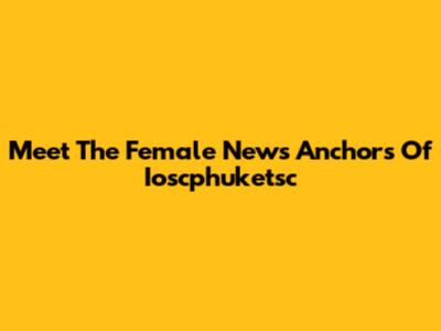 Meet The Female News Anchors Of Ioscphuketsc