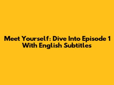 Meet Yourself: Dive Into Episode 1 With English Subtitles