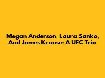 Megan Anderson, Laura Sanko, And James Krause: A UFC Trio
