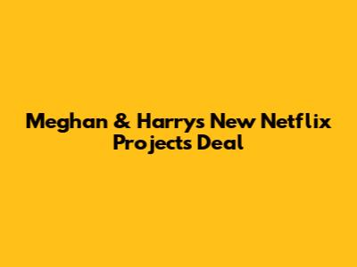 Meghan & Harry's New Netflix Projects Deal