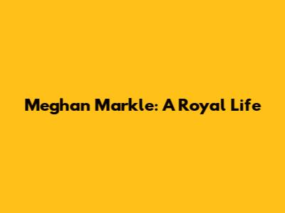 Meghan Markle: A Royal Life