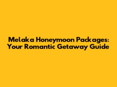 Melaka Honeymoon Packages: Your Romantic Getaway Guide