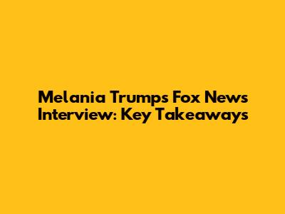 Melania Trump's Fox News Interview: Key Takeaways