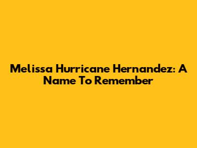 Melissa Hurricane Hernandez: A Name To Remember